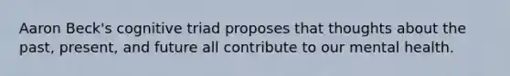 Aaron Beck's cognitive triad proposes that thoughts about the past, present, and future all contribute to our mental health.