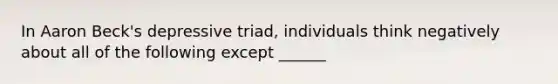 In Aaron Beck's depressive triad, individuals think negatively about all of the following except ______