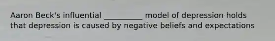 Aaron Beck's influential __________ model of depression holds that depression is caused by negative beliefs and expectations