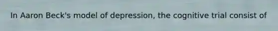 In Aaron Beck's model of depression, the cognitive trial consist of