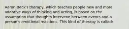 Aaron Beck's therapy, which teaches people new and more adaptive ways of thinking and acting, is based on the assumption that thoughts intervene between events and a person's emotional reactions. This kind of therapy is called: