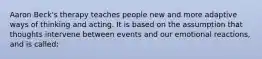 Aaron Beck's therapy teaches people new and more adaptive ways of thinking and acting. It is based on the assumption that thoughts intervene between events and our emotional reactions, and is called: