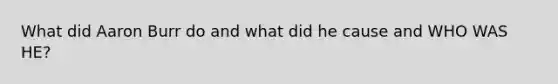 What did Aaron Burr do and what did he cause and WHO WAS HE?