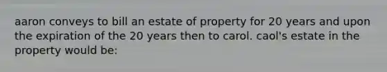 aaron conveys to bill an estate of property for 20 years and upon the expiration of the 20 years then to carol. caol's estate in the property would be: