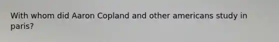 With whom did Aaron Copland and other americans study in paris?