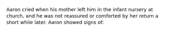 Aaron cried when his mother left him in the infant nursery at church, and he was not reassured or comforted by her return a short while later. Aaron showed signs of: