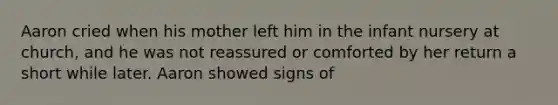 Aaron cried when his mother left him in the infant nursery at church, and he was not reassured or comforted by her return a short while later. Aaron showed signs of