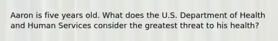 Aaron is five years old. What does the U.S. Department of Health and Human Services consider the greatest threat to his health?
