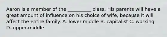 Aaron is a member of the __________ class. His parents will have a great amount of influence on his choice of wife, because it will affect the entire family. A. lower-middle B. capitalist C. working D. upper-middle