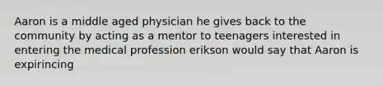 Aaron is a middle aged physician he gives back to the community by acting as a mentor to teenagers interested in entering the medical profession erikson would say that Aaron is expirincing