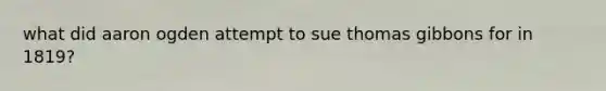 what did aaron ogden attempt to sue thomas gibbons for in 1819?
