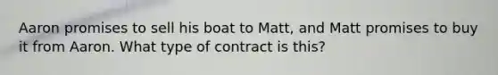 Aaron promises to sell his boat to Matt, and Matt promises to buy it from Aaron. What type of contract is this?