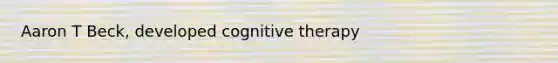 Aaron T Beck, developed cognitive therapy