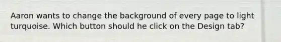 Aaron wants to change the background of every page to light turquoise. Which button should he click on the Design tab?