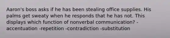 Aaron's boss asks if he has been stealing office supplies. His palms get sweaty when he responds that he has not. This displays which function of nonverbal communication? -accentuation -repetition -contradiction -substitution