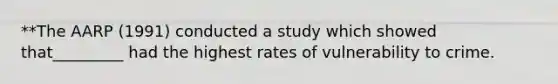 **The AARP (1991) conducted a study which showed that_________ had the highest rates of vulnerability to crime.