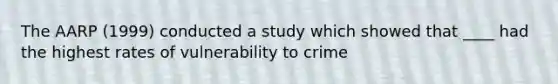 The AARP (1999) conducted a study which showed that ____ had the highest rates of vulnerability to crime