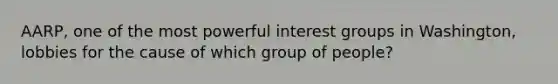 AARP, one of the most powerful interest groups in Washington, lobbies for the cause of which group of people?