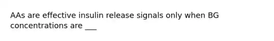 AAs are effective insulin release signals only when BG concentrations are ___