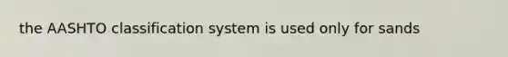 the AASHTO classification system is used only for sands