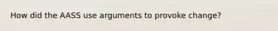 How did the AASS use arguments to provoke change?