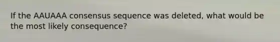 If the AAUAAA consensus sequence was deleted, what would be the most likely consequence?