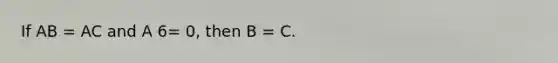 If AB = AC and A 6= 0, then B = C.