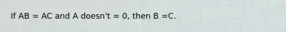 If AB = AC and A doesn't = 0, then B =C.