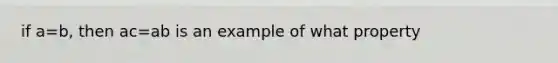 if a=b, then ac=ab is an example of what property