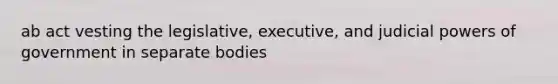 ab act vesting the legislative, executive, and judicial powers of government in separate bodies