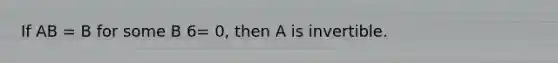 If AB = B for some B 6= 0, then A is invertible.