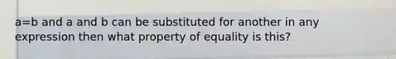 a=b and a and b can be substituted for another in any expression then what property of equality is this?