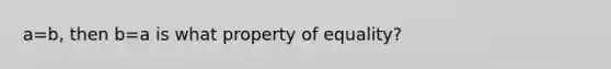 a=b, then b=a is what property of equality?