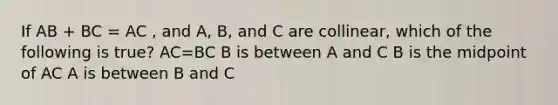 If AB + BC = AC , and A, B, and C are collinear, which of the following is true? AC=BC B is between A and C B is the midpoint of AC A is between B and C