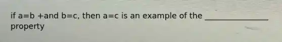 if a=b +and b=c, then a=c is an example of the ________________ property