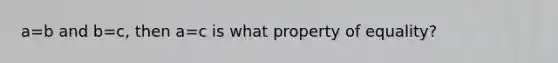 a=b and b=c, then a=c is what property of equality?