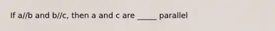 If a//b and b//c, then a and c are _____ parallel