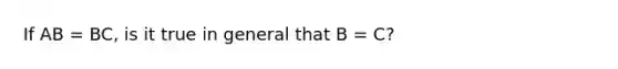 If AB = BC, is it true in general that B = C?