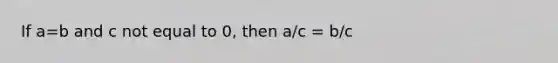 If a=b and c not equal to 0, then a/c = b/c