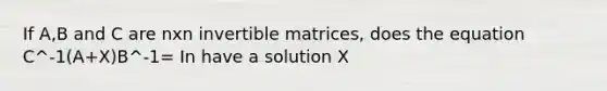 If A,B and C are nxn invertible matrices, does the equation C^-1(A+X)B^-1= In have a solution X