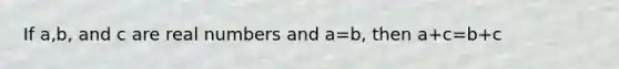 If a,b, and c are real numbers and a=b, then a+c=b+c