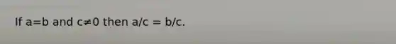 If a=b and c≠0 then a/c = b/c.