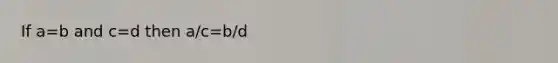 If a=b and c=d then a/c=b/d