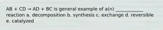 AB + CD → AD + BC is general example of a(n) ____________ reaction a. decomposition b. synthesis c. exchange d. reversible e. catalyzed