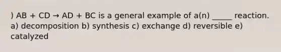 ) AB + CD → AD + BC is a general example of a(n) _____ reaction. a) decomposition b) synthesis c) exchange d) reversible e) catalyzed