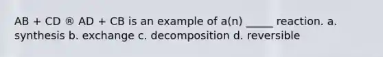 AB + CD ® AD + CB is an example of a(n) _____ reaction. a. synthesis b. exchange c. decomposition d. reversible