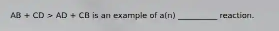 AB + CD > AD + CB is an example of a(n) __________ reaction.