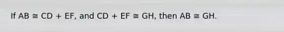 If AB ≅ CD + EF, and CD + EF ≅ GH, then AB ≅ GH.