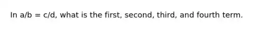 In a/b = c/d, what is the first, second, third, and fourth term.