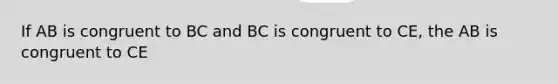 If AB is congruent to BC and BC is congruent to CE, the AB is congruent to CE